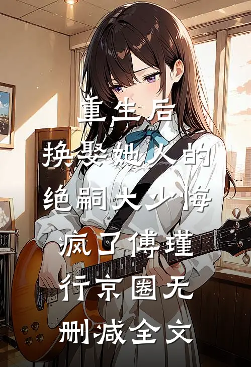 重生后，换娶她人的绝嗣大少悔疯了傅瑾行京圈无删减全文