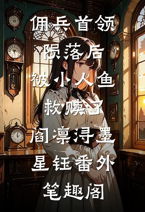 佣兵首领陨落后，被小人鱼救赎了：阎凛浔墨星钰番外笔趣阁
