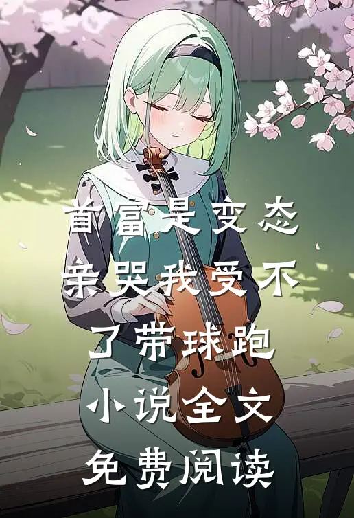 首富是变态，亲哭我受不了带球跑小说全文免费阅读