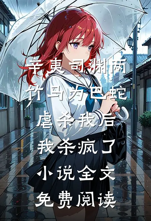辛夷司渊两竹马为巴蛇虐杀我后，我杀疯了小说全文免费阅读