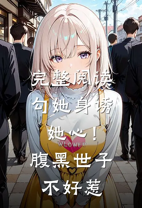 完整阅读勾她身诱她心！腹黑世子不好惹