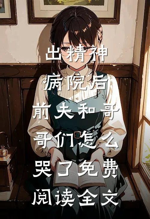 出精神病院后，前夫和哥哥们怎么哭了免费阅读全文