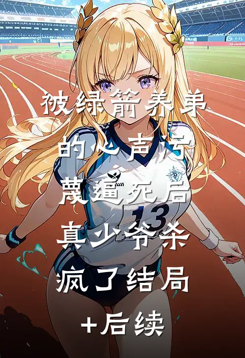 被绿箭养弟的心声污蔑逼死后，真少爷杀疯了结局+后续