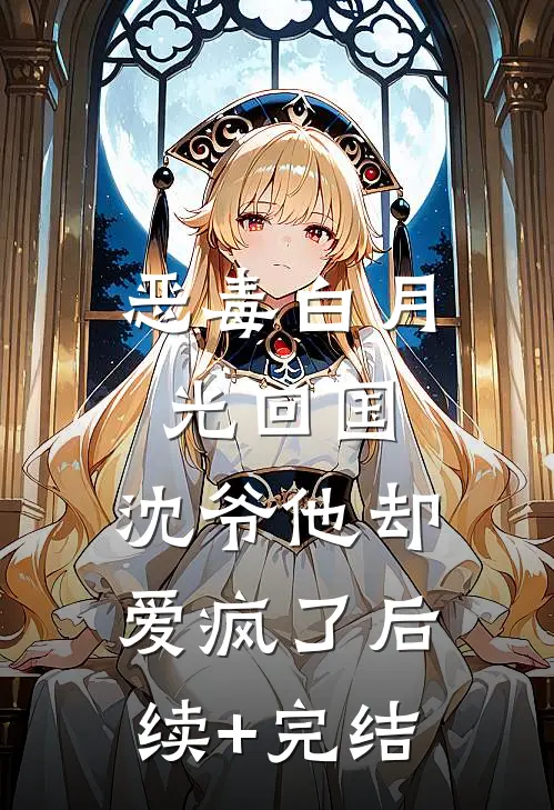 恶毒白月光回国，沈爷他却爱疯了后续+完结
