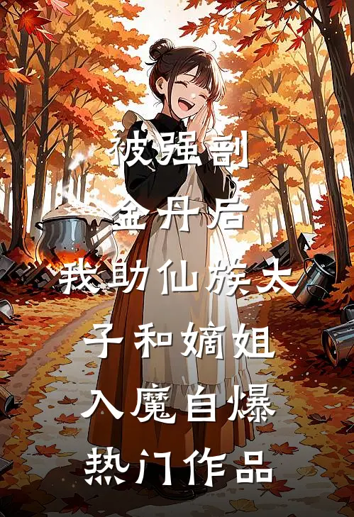 被强剖金丹后，我助仙族太子和嫡姐入魔自爆热门作品