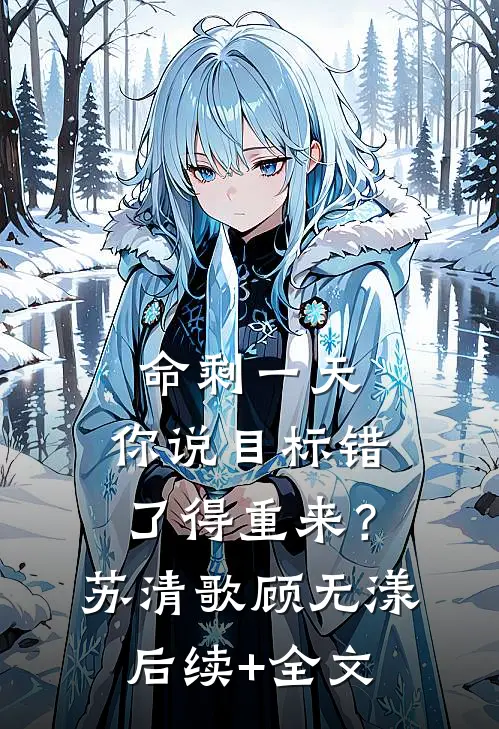 命剩一天，你说目标错了得重来？苏清歌顾无漾后续+全文