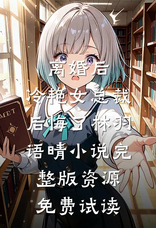 离婚后，冷艳女总裁后悔了林羽语晴小说完整版资源免费试读