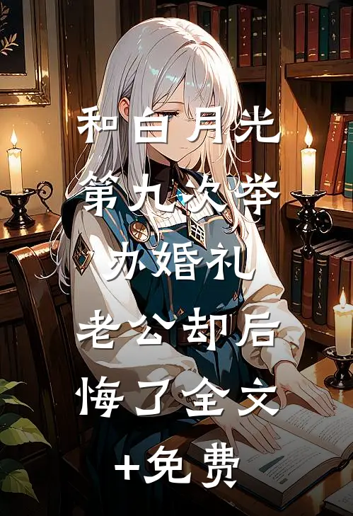 和白月光第九次举办婚礼，老公却后悔了全文+免费