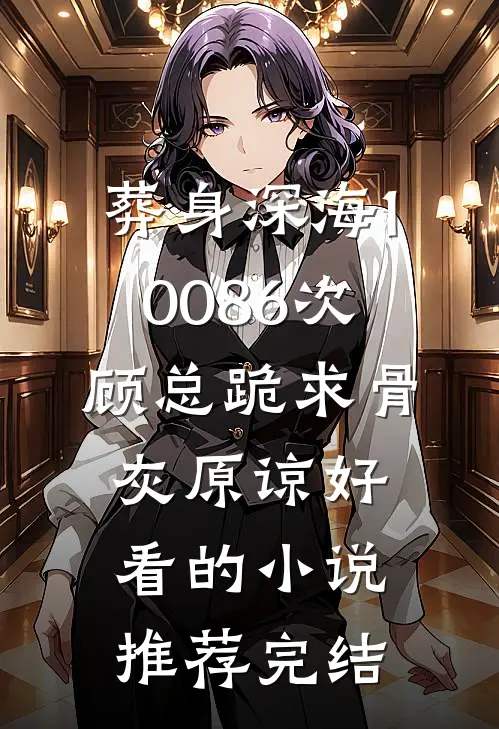 葬身深海10086次，顾总跪求骨灰原谅好看的小说推荐完结